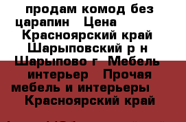 продам комод без царапин › Цена ­ 2 500 - Красноярский край, Шарыповский р-н, Шарыпово г. Мебель, интерьер » Прочая мебель и интерьеры   . Красноярский край